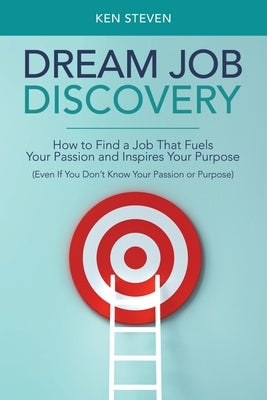 Dream Job Discovery: How to Find a Job That Fuels Your Passion and Inspires Your Purpose (Even If You Don't Know Your Passion or Purpose) by Steven, Ken