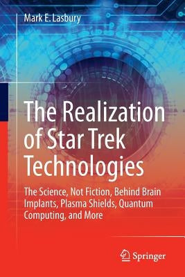 The Realization of Star Trek Technologies: The Science, Not Fiction, Behind Brain Implants, Plasma Shields, Quantum Computing, and More by Lasbury, Mark E.