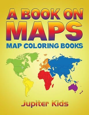 A Book On Maps: Map Coloring Books by Jupiter Kids