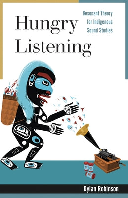 Hungry Listening: Resonant Theory for Indigenous Sound Studies by Robinson, Dylan