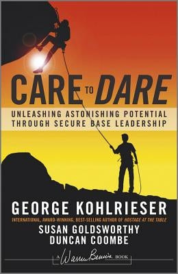 Care to Dare: Unleashing Astonishing Potential Through Secure Base Leadership by Kohlrieser, George