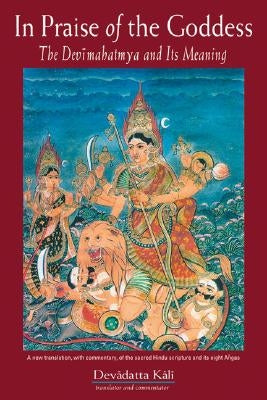 In Praise of the Goddess: The Devimahatmya and Its Meaning by Kali, Devadatta