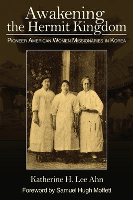 Awakening the Hermit Kingdom: Pioneer American Women Missionaries in Korea by Ahn, Katherine