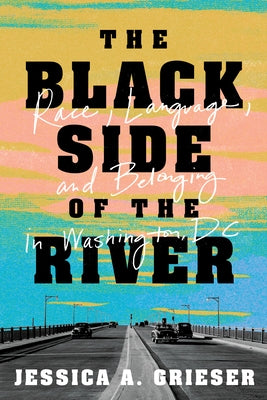 The Black Side of the River: Race, Language, and Belonging in Washington, DC by Grieser, Jessica A.