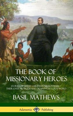 The Book of Missionary Heroes: Stories of Great Christian Missionaries - Their Lives, Methods and Training in God's Word (Hardcover) by Mathews, Basil