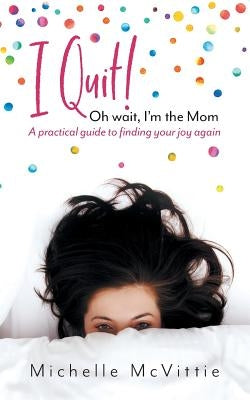 I Quit! Oh wait, I'm the Mom: A practical guide to finding your joy again by McVittie, Michelle