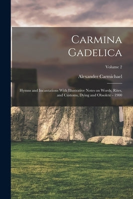 Carmina Gadelica: Hymns and Incantations With Illustrative Notes on Words, Rites, and Customs, Dying and Obsolete - 1900; Volume 2 by Carmichael, Alexander 1832-1912 Comp