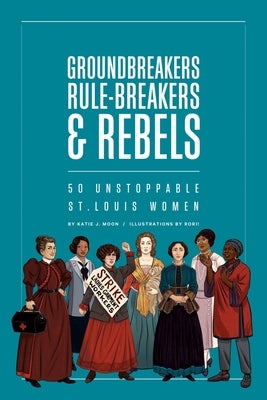 Groundbreakers, Rule-Breakers & Rebels: 50 Unstoppable St. Louis Women Paperback Missouri Historical Society Press