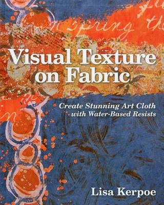 Visual Texture on Fabric: Create Stunning Art Cloth with Water-Based Resists by Kerpoe, Lisa