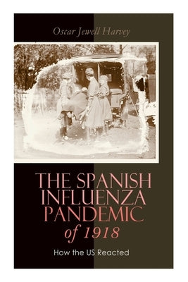 The Spanish Influenza Pandemic of 1918: How the US Reacted: Efforts Made to Combat and Subdue the Disease in Luzerne County, Pennsylvania by Harvey, Oscar Jewell