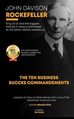 John Davison Rockefeller King of Oil and the Biggest Fortune in History Estimated at 340 Billion Dollars Reveals Us the Ten Business Success Commandme by Rockefeller, John Davison