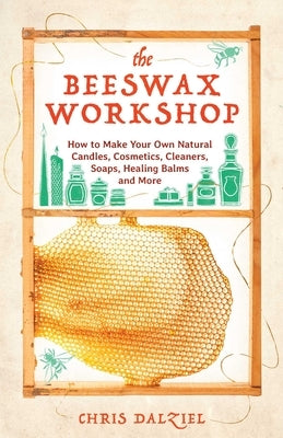 Beeswax Workshop: How to Make Your Own Natural Candles, Cosmetics, Cleaners, Soaps, Healing Balms and More by Dalziel, Chris