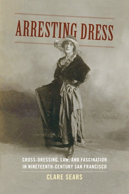 Arresting Dress: Cross-Dressing, Law, and Fascination in Nineteenth-Century San Francisco Paperback Duke University Press