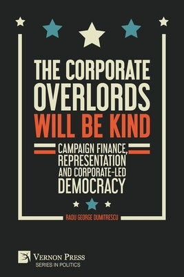 The Corporate Overlords will be Kind: Campaign Finance, Representation and Corporate-led Democracy Paperback Vernon Press