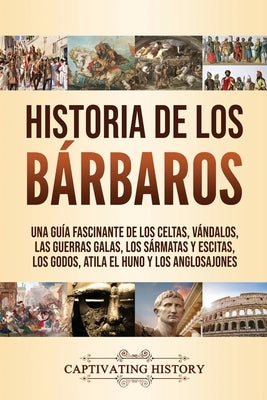 Historia de los Bárbaros: Una guía fascinante de los celtas, vándalos, las guerras galas, los sármatas y escitas, los godos, Atila el Huno y los by History, Captivating