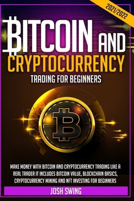 Bitcoin and Cryptocurrency Trading for Beginners 2021/2022: Make Money with Bitcoin and Cryptocurrency Trading Like a Real Trader It Includes Bitcoin by Swing, Josh