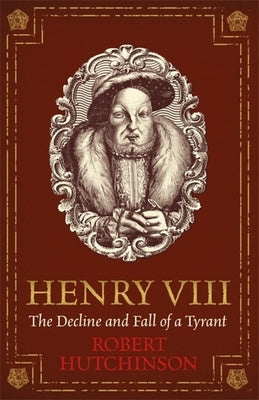 Henry VIII: The Decline and Fall of a Tyrant by Hutchinson, Robert