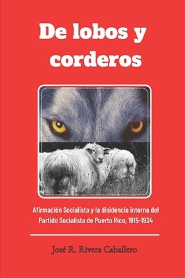 De lobos y corderos, Afirmación Socialista y la disidencia interna del Partido Socialista de Puerto Rico, 1915-1934 by Rivera, José R.