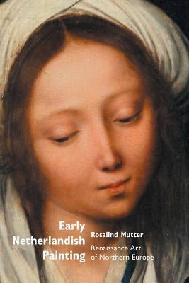 Early Netherlandish Painting: Renaissance Art of Northern Europe by Mutter, Rosalind