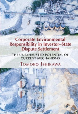 Corporate Environmental Responsibility in Investor-State Dispute Settlement: The Unexhausted Potential of Current Mechanisms by Ishikawa, Tomoko