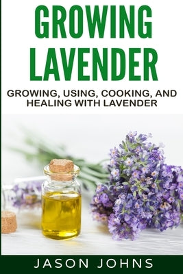 Growing Lavender - Growing, Using, Cooking and Healing with Lavender: The Complete Guide to Lavender Paperback Independently Published