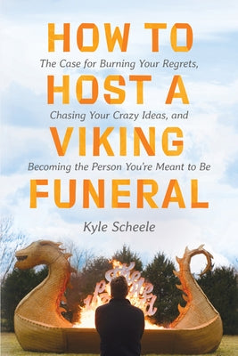 How to Host a Viking Funeral: The Case for Burning Your Regrets, Chasing Your Crazy Ideas, and Becoming the Person You're Meant to Be by Scheele, Kyle