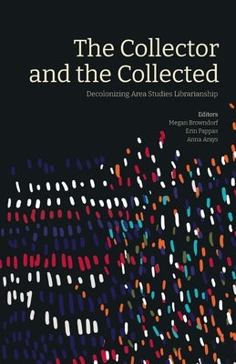 The Collector and the Collected: Decolonizing Area Studies Librarianship Paperback Library Juice Press