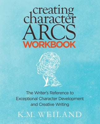 Creating Character Arcs Workbook: The Writer's Reference to Exceptional Character Development and Creative Writing by Weiland, K. M.