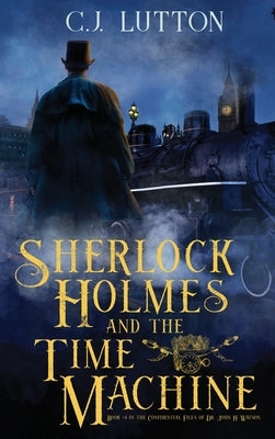 Sherlock Holmes and the Time Machine: Book #4 from the con!dential Files of John H. Watson, M. D.: Book #2 from the con!dential Files of John H. Watso by Lutton, C. J.