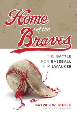 Home of the Braves: The Battle for Baseball in Milwaukee by Steele, Patrick