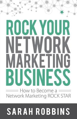 Rock Your Network Marketing Business: How to Become a Network Marketing Rock Star by Robbins, Sarah