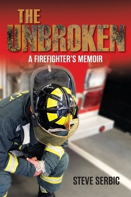 The Unbroken: A Firefighter's Memoir by Serbic, Steve