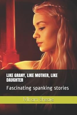 Like Grany, Like Mother, Like Daughter: Fascinating Spanking Stories by Sheafe, Miriam