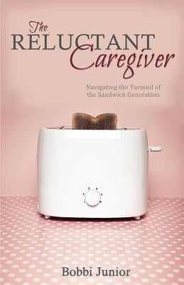 The Reluctant Caregiver: Navigating the Turmoil of the Sandwich Generation by Junior, Bobbi