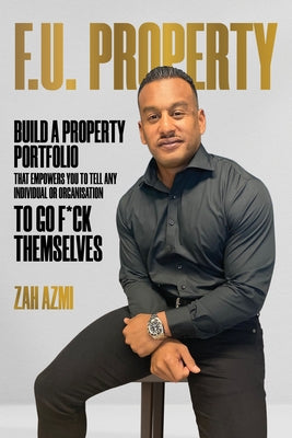 F.U. Property: Build a Property Portfolio That Empowers You to Tell Any Individual or Organisation to Go F*ck Themselves by Azmi, Zah