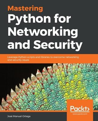 Mastering Python for Networking and Security: Leverage Python scripts and libraries to overcome networking and security issues by Ortega, José Manuel