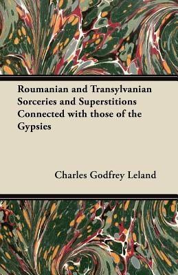 Roumanian and Transylvanian Sorceries and Superstitions Connected with those of the Gypsies by Leland, Charles Godfrey