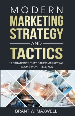 Modern Marketing Strategy and Tactics: 19 strategies that other marketing books won't tell you by Maxwell, Brant W.