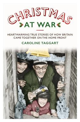 Christmas at War: True Stories of How Britain Came Together on the Home Front by Taggart, Caroline
