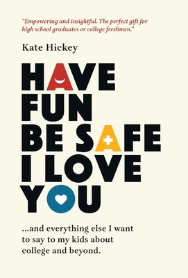 Have Fun Be Safe I Love You: And Everything Else I Want to Tell My Kids About College and Beyond by Hickey, Kate