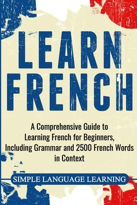 Learn French: A Comprehensive Guide to Learning French for Beginners, Including Grammar and 2500 French Words in Context by Learning, Simple Language