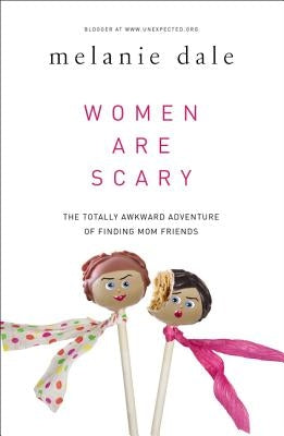 Women Are Scary: The Totally Awkward Adventure of Finding Mom Friends by Dale, Melanie