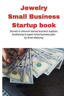Jewelry Business Small Business Startup book: Secrets to discount startup business supplies, fundraising & expert home business plan by Mahoney, Brian