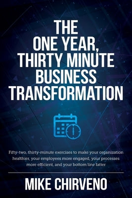 The One Year, Thirty Minute Business Transformation: Fifty-two, thirty-minute exercises to make your organization healthier, your employees more engag by Chirveno, Mike