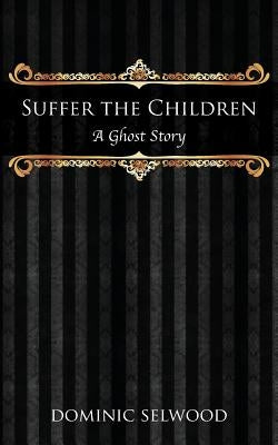 Suffer the Children: A Ghost Story by Selwood, Dominic