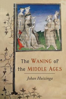 The Waning of the Middle Ages: A Study of the Forms of Life, Thought, and Art in France and the Netherlands in the XIVth and XVth Centuries Paperback Martino Fine Books