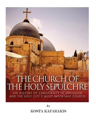 The Church of the Holy Sepulchre: The History of Christianity in Jerusalem and the Holy City's Most Important Church Paperback Createspace Independent Publishing Platform