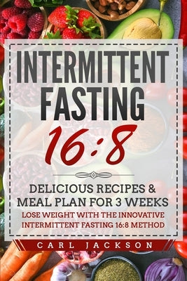 Intermittent Fasting 16/8: Delicious Recipes & Meal Plan for 3 Weeks Lose Weight with the Innovative Intermittent Fasting 16/8 Method by Jackson, Carl