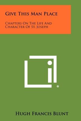 Give This Man Place: Chapters On The Life And Character Of St. Joseph Paperback Literary Licensing, LLC