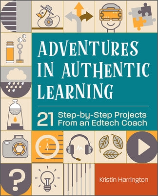 Adventures in Authentic Learning: 21 Step-By-Step Projects from an Edtech Coach by Harrington, Kristin